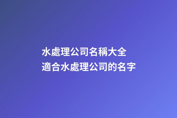 水處理公司名稱大全 適合水處理公司的名字-第1張-公司起名-玄機派